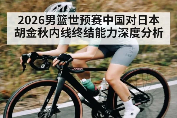 2026男篮世预赛中国对日本胡金秋内线终结能力深度分析