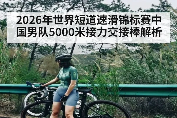 2026年世界短道速滑锦标赛中国男队5000米接力交接棒解析